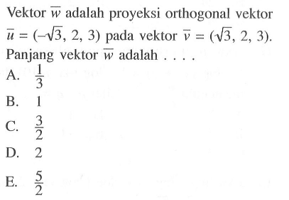 Vektor vektor w adalah proyeksi orthogonal vektor vektor u=(-akar(3),2,3) pada vektor vektor v=(akar(3),2,3). Panjang vektor vektor w adalah....