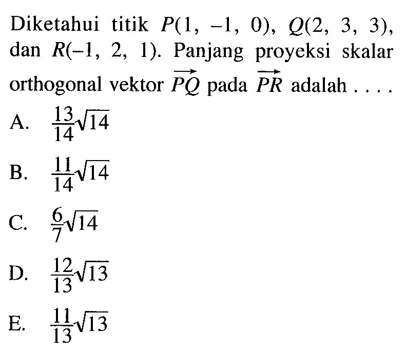 Diketahui titik  P(1,-1,0), Q(2,3,3), dan  R(-1,2,1). Panjang proyeksi skalar orthogonal vektor(PQ) pada vektor(PR) adalah .... 