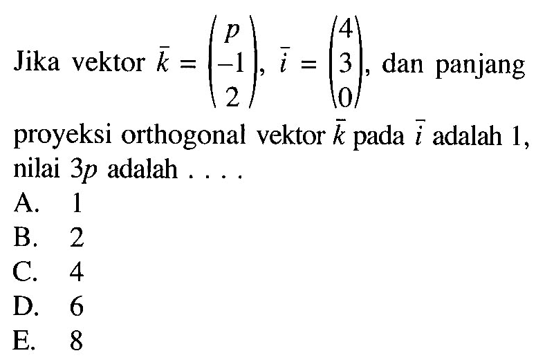 Jika vektor  k=(p -1 2), vektor i=(4 3 0), dan panjang proyeksi orthogonal vektor k pada  vektor i  adalah 1, nilai  3 p  adalah  .... 
