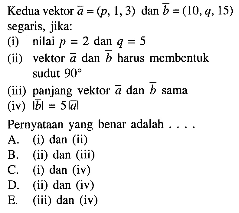 Kedua vektor  a=(p, 1, 3) dan b=(10, q, 15) segaris, jika:(i) nilai p=2 dan q=5 (ii) vektor a dan b harus membentuk sudut 90 (iii) panjang vektor a dan vektor b sama(iv) |b|=5|a| Pernyataan yang benar adalah....