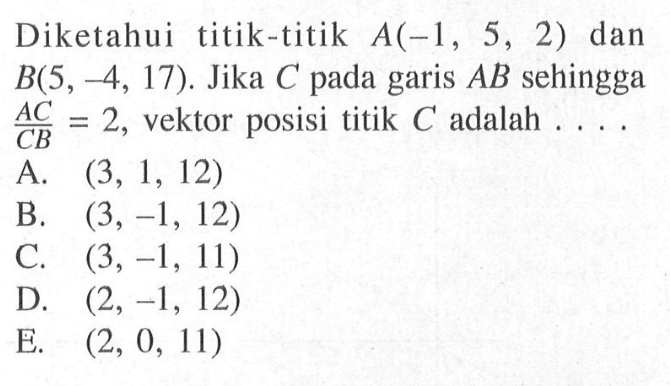 Diketahui titik-titik  A(-1,5,2)  dan  B(5,-4,17). Jika  C  pada garis  AB  sehingga  AC/CB=2, vektor posisi titik  C  adalah.... 