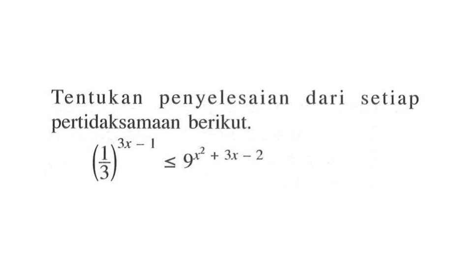 Tentukan penyelesaian dari setiap pertidaksamaan berikut. (1/3)^(3x - 1) <= 9^(x^2 + 3x - 2)