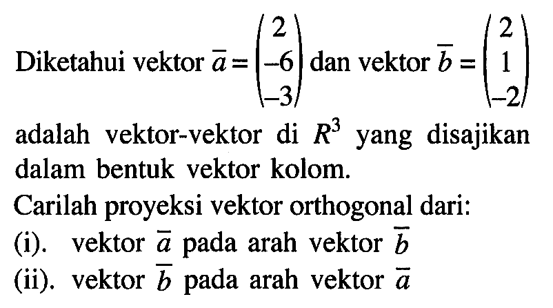 Diketahui vektor  a=(2  -6  -3)  dan vektor  b=(2  1  -2)  adalah vektor-vektor di  R^3  yang disajikan dalam bentuk vektor kolom.Carilah proyeksi vektor orthogonal dari:(i). vektor  a  pada arah vektor  b (ii). vektor  b  pada arah vektor  a 