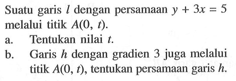 Suatu garis l dengan persamaan y + 3x = 5 melalui titik A(0, t). a. Tentukan nilai t. b. Garis h dengan gradien 3 juga melalui titik A(0, t), tentukan persamaan garis h.