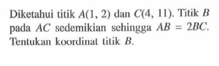 Diketahui titik A(1, 2) dan C(4, 11). Titik B pada AC sedemikian sehingga AB = 2BC. Tentukan koordinat titik B.