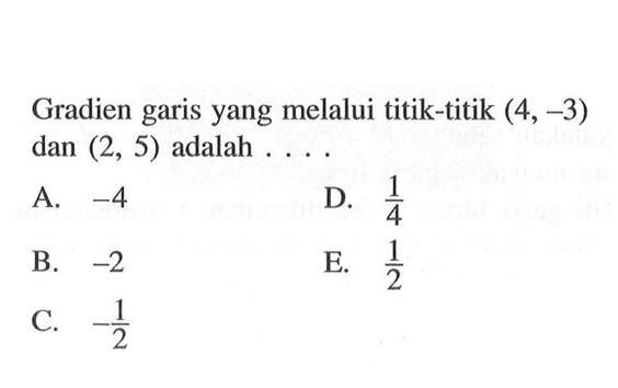 Gradien garis yang melalui titik-titik (4, -3) dan (2, 5) adalah.... A. -4 D. 1/4 2 B. -2 E. 1/2 C. -1/2