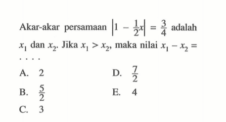 Akar-akar persamaan |1-1/2x|=3/4 adalah x1 dan x2. Jika x1>x2, maka nilai x1-x2= ....