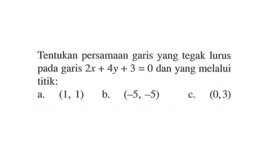 Tentukan persamaan garis yang tegak lurus pada garis 2x + 4y + 3 = 0 dan yang melalui titik: a. (1, 1) b. (-5,-5) c. (0,3)