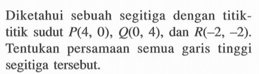 Diketahui sebuah segitiga dengan titik- titik sudut P(4, 0), Q(0, 4), dan R(-2, -2) Tentukan persamaan semua garis tinggi segitiga tersebut.