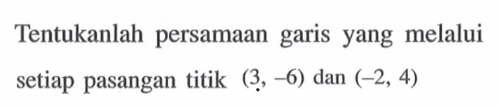 Tentukanlah persamaan garis yang melalui setiap pasangan titik (3, -6) dan (-2, 4)