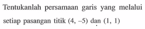 Tentukanlah persamaan garis yang melalui setiap pasangan titik (4,-5) dan (1,1)