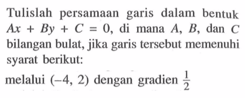 Tulislah persamaan garis dalam bentuk Ax+By+C=0, di mana A, B, dan C bilangan bulat, jika garis tersebut memenuhi syarat berikut: melalui (-4, 2) dengan gradien 1/2