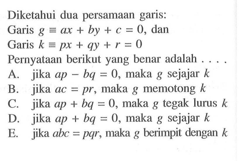 Diketahui dua persamaan garis: Garis g=ax+by+c=0, dan Garis k=px+qy+r=0 Pernyataan berikut yang benar adalah ...