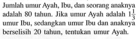 Jumlah umur Ayah, Ibu, dan seorang anaknya adalah 80 tahun. Jika umur Ayah adalah 1 1/3 umur Ibu, sedangkan umur Ibu dan anaknya berselisih 20 tahun, tentukan umur Ayah.