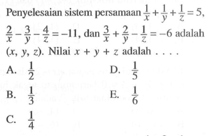 Penyelesaian sistem persamaan 1/x+1/y+1/z=5,2/x-3/y-4/z=-11 dan 3/x+2/y-1/z=-6 adalah (x, Y, z). Nilai x + Y + z adalah