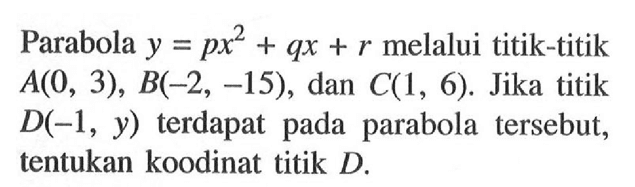 Parabola  y=px^2+qx+r  melalui titik-titik  A(0,3), B(-2,-15) , dan  C(1,6) . Jika titik  D(-1, y)  terdapat pada parabola tersebut, tentukan koodinat titik  D. 