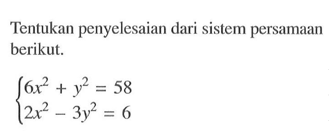 Tentukan penyelesaian dari persamaan berikut. 6x^2+y^2=58 2x^2-3y^2=6