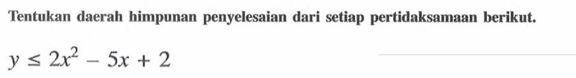 Tentukan daerah himpunan penyelesaian dari setiap pertidaksamaan berikut. y <= 2x^2-5x+2