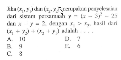 Jika (x1,y1) dan (x2,y2), merupakan penyelesaian dari sistem persamaan y=(x-3)^2-25 dan x-y=2, dengan x1 >x2, hasil dari (x1+y2) + (x2+y1) adalah