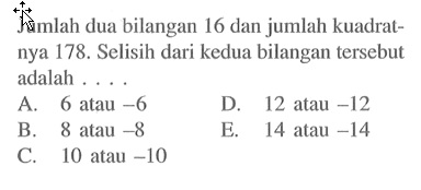 Jumlah dua bilangan 16 dan jumlah kuadratnya 178. Selisih dari kedua bilangan tersebut adalah .... A. 6 atau -6 B. 8 atau -8 C. 10 atau -10 D. 12 atau -12 E. 14 atau -14