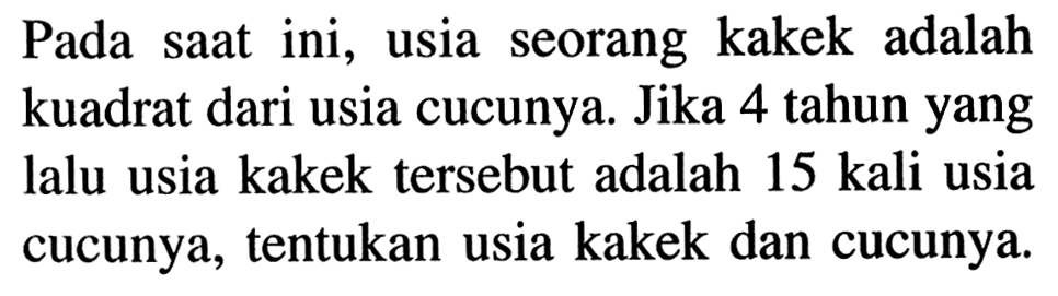 Pada saat ini,  usia seorang kakek adalah kuadrat dari usia cucunya. Jika 4 tahun yang lalu usia kakek tersebut adalah 15 kali usia cucunya, tentukan usia kakek dan cucunya.