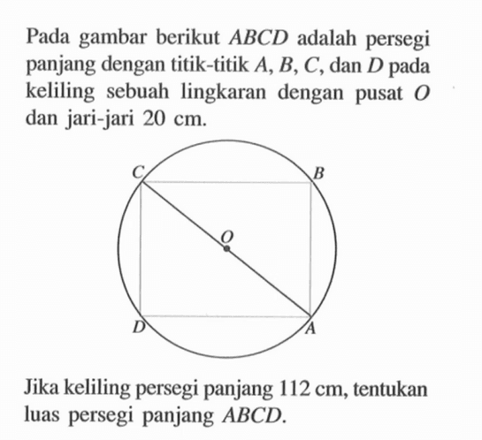 Pada gambar berikut ABCD adalah persegi panjang dengan titik-titik A, B, C, dan D pada keliling sebuah lingkaran dengan pusat O dan jari-jari 20 cm.

Jika keliling persegi panjang 112 cm, tentukan luas persegi panjang ABCD.