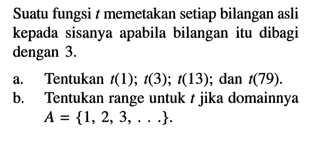 Suatu fungsi t memetakan setiap bilangan asli kepada sisanya apabila bilangan itu dibagi dengan 3. a. Tentukan t(1); t(3); t(13); dan t(79). b. Tentukan range untuk t jika domainnya  A={1,2,3,....}.