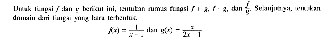 Untuk fungsi f dan g berikut ini, tentukan rumus fungsi f+g, f.g, dan f/g. Selanjutnya, tentukan domain dari fungsi yang baru terbentuk.f(x)=1/(x-1) dan  g(x)=x/(2x-1)