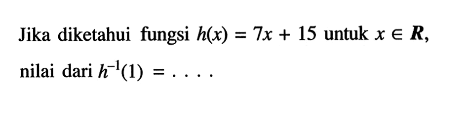 Jika diketahui fungsi h(x)=7x+15 untuk x e R, nilai dari h(^-1)(1)=...