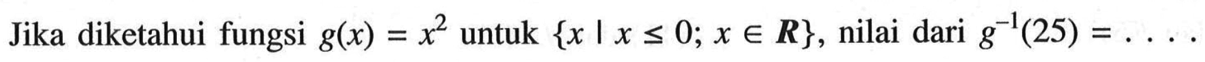 Jika diketahui fungsi g(x)=x^2 untuk {x|x<=0; x e R}, nilai dari g^(-1)(25)=... 