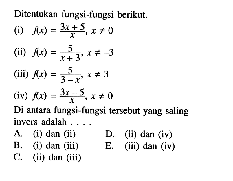 Ditentukan fungsi-fungsi berikut.(i)  f(x)=3x+5/x, x=/=0 (ii)  f(x)=5/x+3, x=/=-3 (iii)  f(x)=5/3-x, x=/=3 (iv)  f(x)=3x-5/x, x=/=0 Di antara fungsi-fungsi tersebut yang saling invers adalah ...