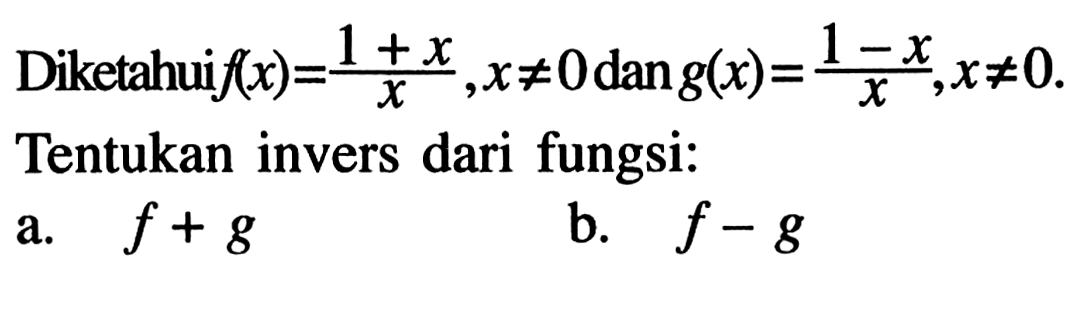 Diketahuif (x)=(1+x)/x, x =/= 0 dan g(x)=(1-x)/x, x =/= 0. Tentukan invers dari fungsi:a. f+g b. f-g 