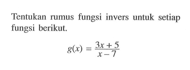 Tentukan rumus fungsi invers untuk setiap fungsi berikut.g(x)=3x+5/x-7