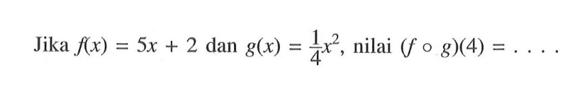 Jika f(x)=5x+2 dan g(x)=1/4(x^2), nilai (fog)(4)=...