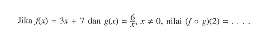 Jika f(x)=3x+7 dan g(x)=(6/x), x=/=0, nilai (fog)(2)=.... 