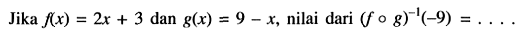 Jika  f(x)=2x+3  dan  g(x)=9-x , nilai dari  (fog)^(-1)(-9)=.... 