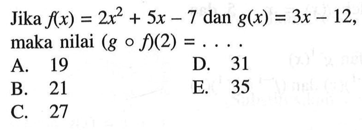 Jika f(x)=2x^2+5x-7 dan g(x)=3x-12 maka nilai (g o f)(2)=.... 