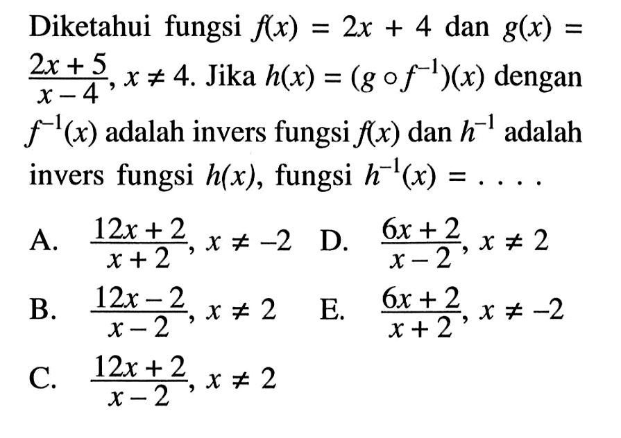 Diketahui fungsi f(x)=2x+4 dan g(x)=(2x+5)/(x-4), x =/= 4. Jika h(x)=(gof^(-1))(x) dengan f^(-1)(x) adalah invers fungsi  f(x) dan h^(-1) adalah invers fungsi h(x), fungsi h^(-1)(x)=....