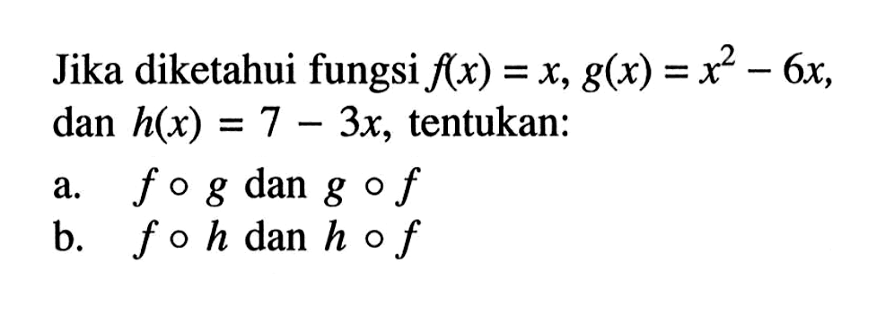 Jika diketahui fungsi f(x)=x, g(x)=x^2-6x, dan h(x)=7-3x, tentukan:a.  fog dan gof b.  foh dan hof 