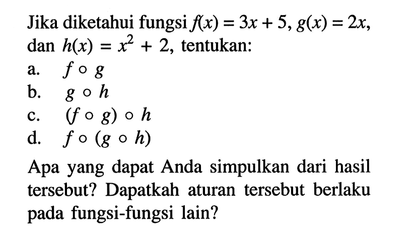 Jika diketahui fungsi f(x)=3x+5, g(x)=2x dan h(x)=x^2+2, tentukan:a. fog b. goh c. (fog)oh d. fo(goh) Apa yang dapat Anda simpulkan dari hasil tersebut? Dapatkah aturan tersebut berlaku pada fungsi-fungsi lain?