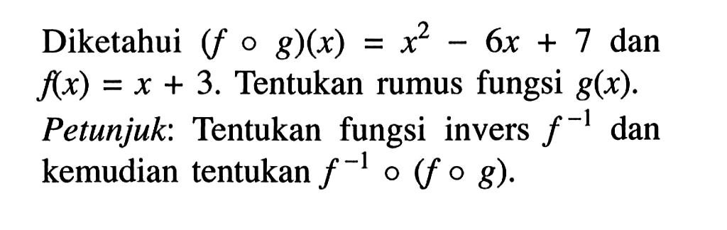 Diketahui (fog)(x)=x^2-6x+7 dan f(x)=x+3. Tentukan rumus fungsi g(x). Petunjuk: Tentukan fungsi invers f^-1 dan kemudian tentukan f^-1o(fog).