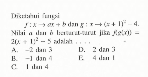 Diketahui fungsi f: x -> ax+b dan g: x -> (x+1)^2 -4. Nilai a dan b berturut-turut jika f(g(x))= 2(x+1)^2 -5 adalah ....