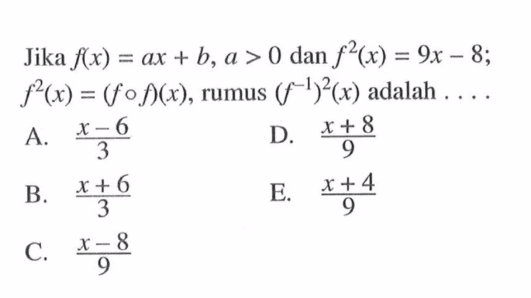 Jika f(x)=ax+b, a>0 dan f^2(x)=9x-8; f^2(x)=(fof)(x), rumus (f^(-1))^2 (x) adalah ... 