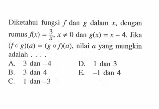 Diketahui fungsi f dan g dalam x, dengan rumus f(x)=(3/x), x =/= 0 dan g(x)=x-4. Jika (f o g)(a)=(g o f)(a), nilai a yang mungkin adalah . . . .