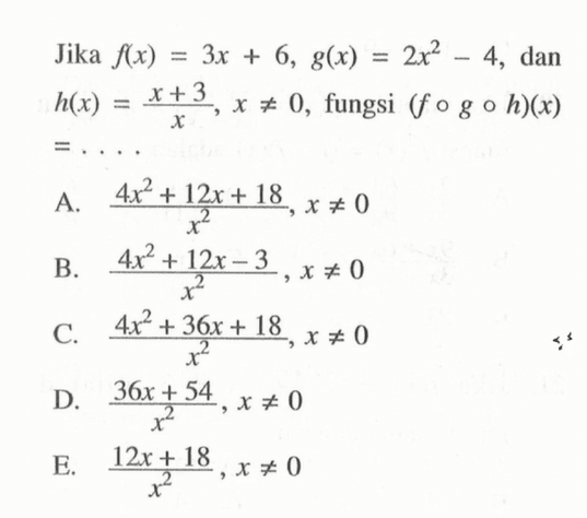 Jika  f(x)=3x+6, g(x)=2x^2-4 , dan  h(x)=x+3/x, x =/= 0 , fungsi  (fogoh)(x)   =... 