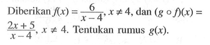 Diberikan f(x)=(6)/(x-4), x=/= 4, dan (gof)(x)=(2x+5)/(x-4), x=/= 4. Tentukan rumus g(x).