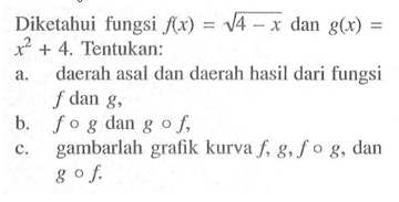 Diketahui fungsi  f(x)=akar(4-x) dan g(x)= x^2+4. Tentukan:a. daerah asal dan daerah hasil dari fungsi f dan g,b. fog dan gof,c. gambarlah grafik kurva f, g,fog, dan gof. 