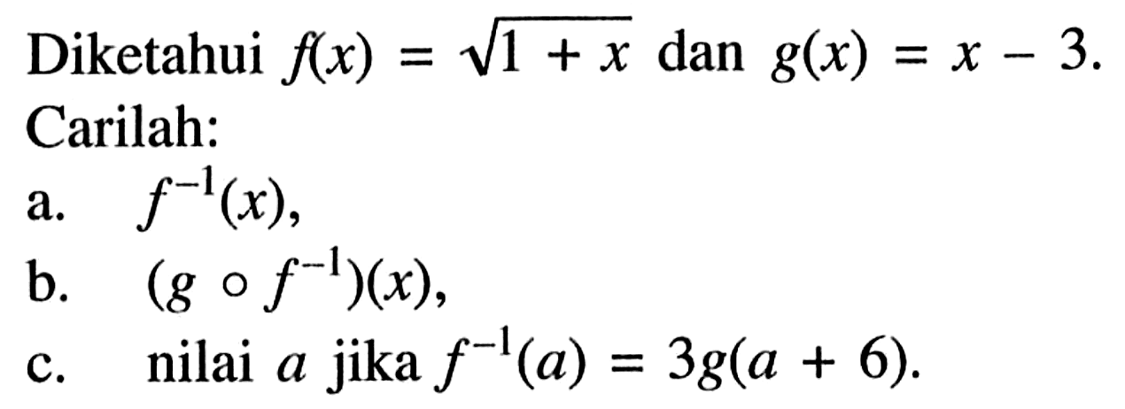 Diketahui  f(x)=akar(1+x) dan g(x)=x-3  Carilah:a. f^-1(x),b. (gof^(-1))(x),c. nilai a  jika  f^(-1)(a)=3 g(a+6).