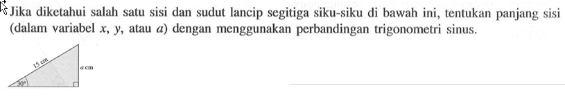 Jika diketahui salah satu sisi dan sudut lancip segitiga siku-siku di bawah ini, tentukan panjang sisi (dalam variabel  x, y , atau  a  ) dengan menggunakan perbandingan trigonometri sinus. 15 cm a cm 30.