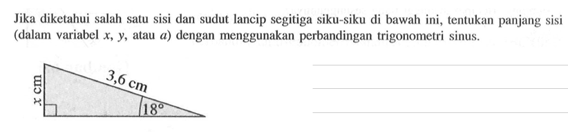 Jika diketahui salah satu sisi dan sudut lancip segitiga siku-siku di bawah ini, tentukan panjang sisi (dalam variabel x, y, atau a) dengan menggunakan perbandingan trigonometri sinus. x cm 3,6 cm 18